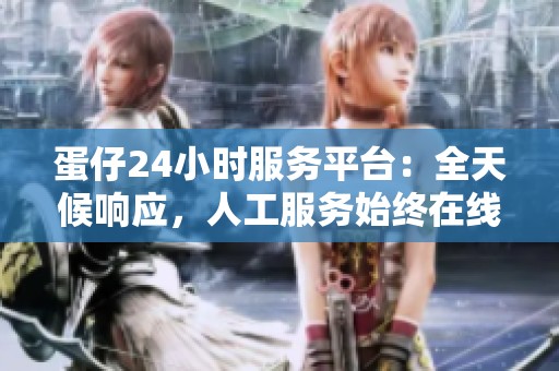 蛋仔24小时服务平台:全天候响应,人工服务始终在线 蛋仔24小时服务平台:全天候响应,人工服务始终在线