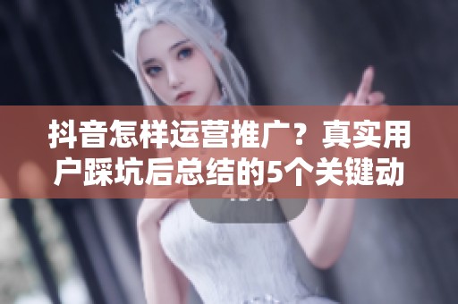 抖音怎样运营推广?真实用户踩坑后总结的5个关键动作 抖音怎样运营推广?真实用户踩坑后总结的5个关键动作