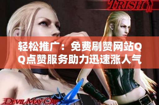 轻松推广：免费刷赞网站QQ点赞服务助力迅速涨人气