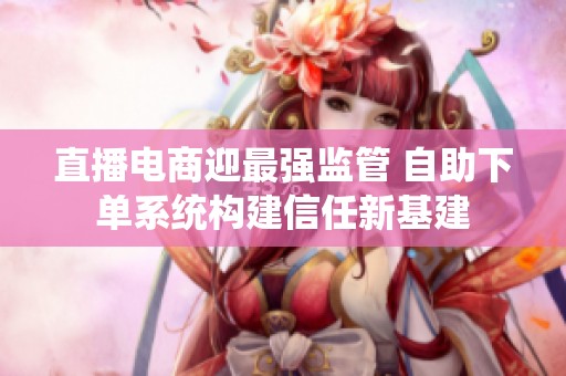直播电商迎最强监管 自助下单系统构建信任新基建 直播电商迎最强监管 自助下单系统构建信任新基建
