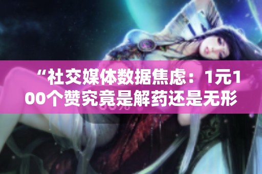“社交媒体数据焦虑:1元100个赞究竟是解药还是无形毒品?” “社交媒体数据焦虑:1元100个赞究竟是解药还是无形毒品?”