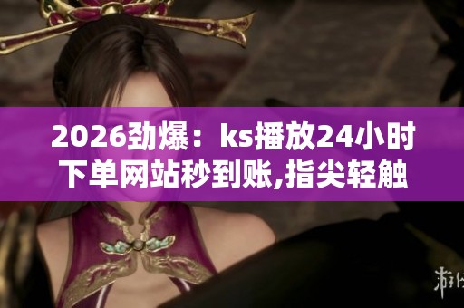 2026劲爆:ks播放24小时下单网站秒到账,指尖轻触即刻开启视听盛宴 2026劲爆:ks播放24小时下单网站秒到账,指尖轻触即刻开启视听盛宴