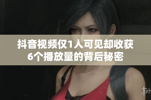 抖音视频仅1人可见却收获6个播放量的背后秘密