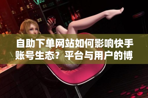 自助下单网站如何影响快手账号生态?平台与用户的博弈 自助下单网站如何影响快手账号生态?平台与用户的博弈