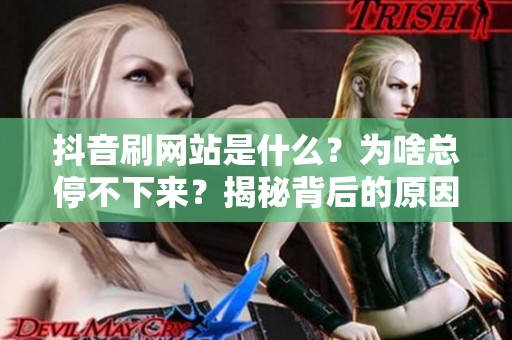 抖音刷网站是什么？为啥总停不下来？揭秘背后的原因与趋势