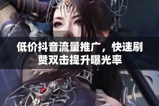 低价抖音流量推广,快速刷赞双击提升曝光率 低价抖音流量推广,快速刷赞双击提升曝光率