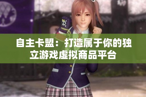 自主卡盟:打造属于你的独立游戏虚拟商品平台 自主卡盟:打造属于你的独立游戏虚拟商品平台