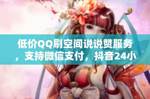 低价QQ刷空间说说赞服务,支持微信支付,抖音24小时自助下单指南 低价QQ刷空间说说赞服务,支持微信支付,抖音24小时自助下单指南