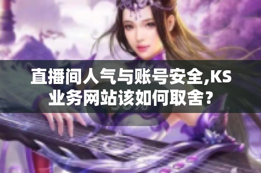 直播间人气与账号安全,KS业务网站该如何取舍? 直播间人气与账号安全,KS业务网站该如何取舍?