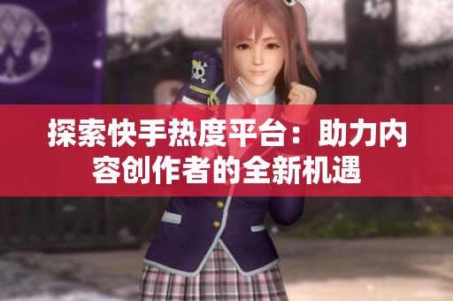 探索快手热度平台:助力内容创作者的全新机遇 探索快手热度平台:助力内容创作者的全新机遇