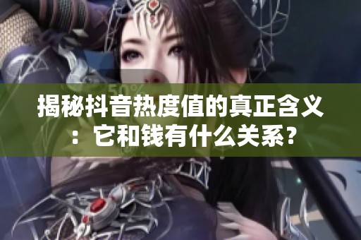 揭秘抖音热度值的真正含义：它和钱有什么关系？