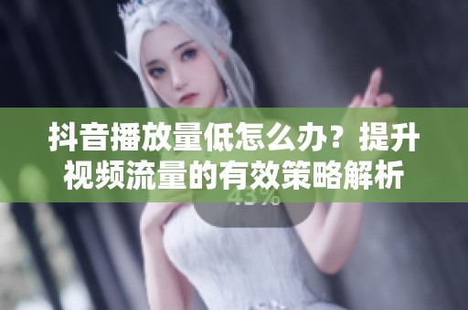 抖音播放量低怎么办？提升视频流量的有效策略解析