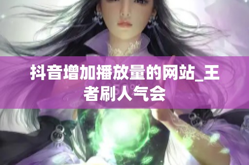 抖音增加播放量的网站_王者刷人气会 抖音增加播放量的网站_王者刷人气会