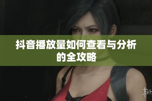 抖音播放量如何查看与分析的全攻略