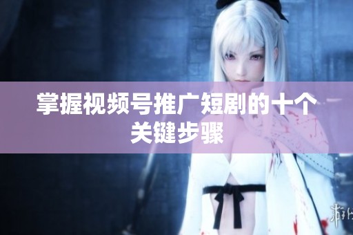 掌握视频号推广短剧的十个关键步骤