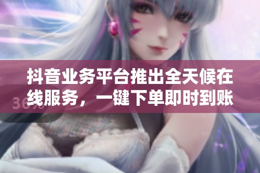 抖音业务平台推出全天候在线服务,一键下单即时到账引发热议 抖音业务平台推出全天候在线服务,一键下单即时到账引发热议