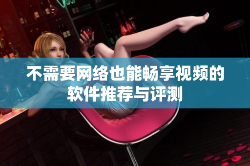 不需要网络也能畅享视频的软件推荐与评测