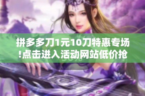 拼多多刀1元10刀特惠专场!点击进入活动网站低价抢购 拼多多刀1元10刀特惠专场!点击进入活动网站低价抢购