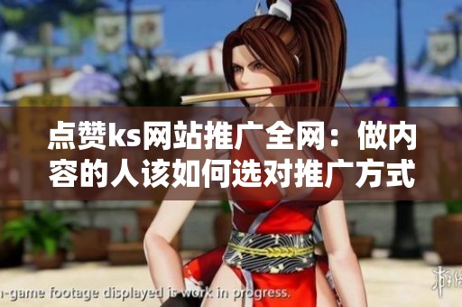 点赞ks网站推广全网：做内容的人该如何选对推广方式？