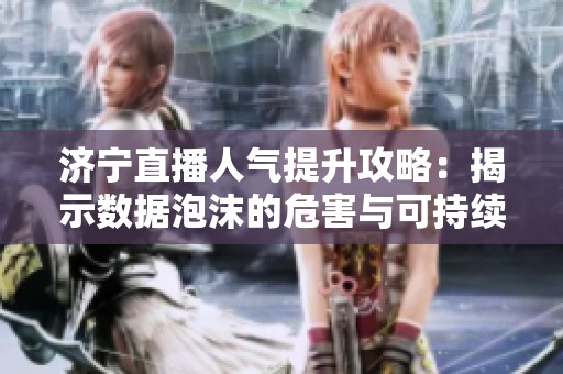 济宁直播人气提升攻略：揭示数据泡沫的危害与可持续增长的有效策略