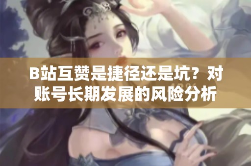 B站互赞是捷径还是坑？对账号长期发展的风险分析