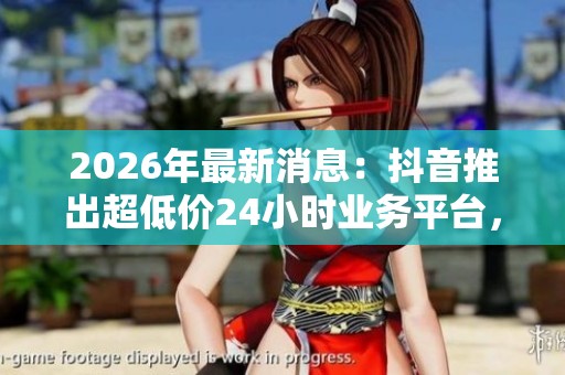 2026年最新消息：抖音推出超低价24小时业务平台，彻底变革社交媒体服务市场