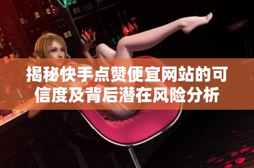 揭秘快手点赞便宜网站的可信度及背后潜在风险分析 揭秘快手点赞便宜网站的可信度及背后潜在风险分析