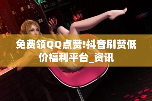 免费领QQ点赞!抖音刷赞低价福利平台_资讯 免费领QQ点赞!抖音刷赞低价福利平台_资讯