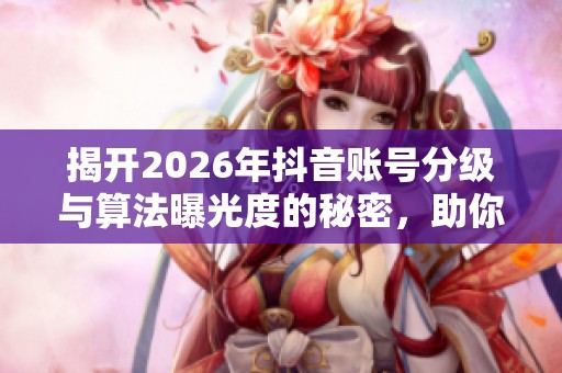 揭开2026年抖音账号分级与算法曝光度的秘密，助你突破播放量瓶颈