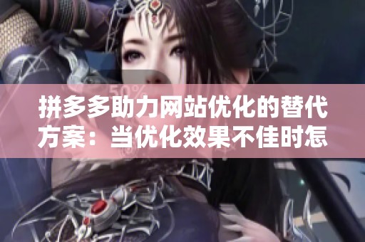 拼多多助力网站优化的替代方案：当优化效果不佳时怎么办