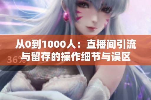 从0到1000人：直播间引流与留存的操作细节与误区