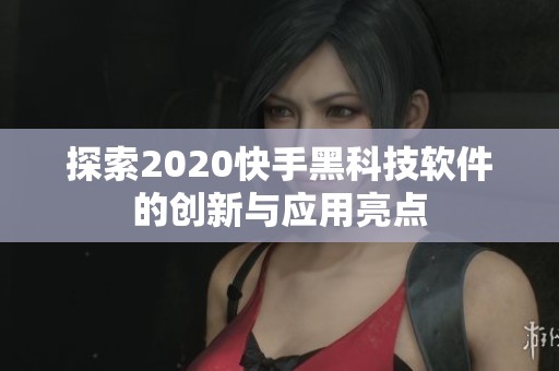 探索2020快手黑科技软件的创新与应用亮点