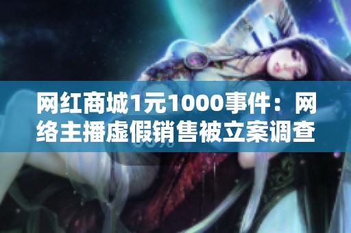 网红商城1元1000事件：网络主播虚假销售被立案调查