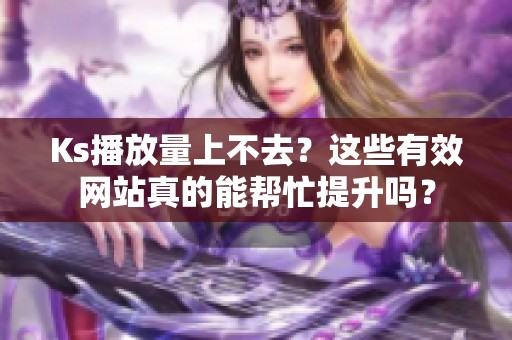 Ks播放量上不去？这些有效网站真的能帮忙提升吗？