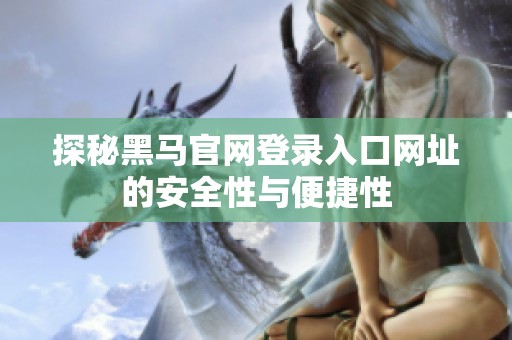 探秘黑马官网登录入口网址的安全性与便捷性 探秘黑马官网登录入口网址的安全性与便捷性