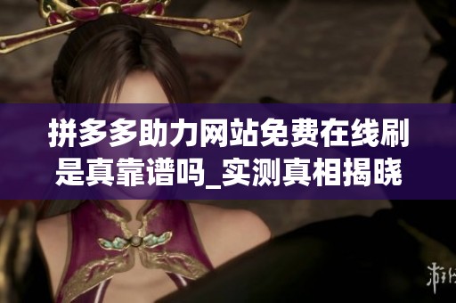拼多多助力网站免费在线刷是真靠谱吗_实测真相揭晓 拼多多助力网站免费在线刷是真靠谱吗_实测真相揭晓