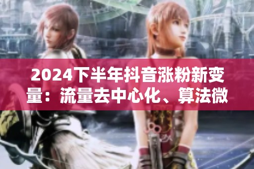 2024下半年抖音涨粉新变量:流量去中心化、算法微调与账号打法 2024下半年抖音涨粉新变量:流量去中心化、算法微调与账号打法
