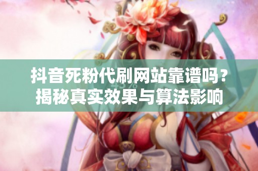 抖音死粉代刷网站靠谱吗？揭秘真实效果与算法影响
