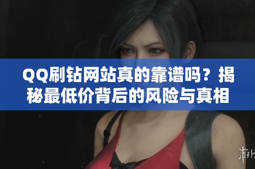 QQ刷钻网站真的靠谱吗?揭秘最低价背后的风险与真相 QQ刷钻网站真的靠谱吗?揭秘最低价背后的风险与真相