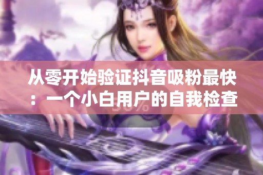 从零开始验证抖音吸粉最快:一个小白用户的自我检查清单 从零开始验证抖音吸粉最快:一个小白用户的自我检查清单