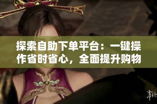 探索自助下单平台：一键操作省时省心，全面提升购物体验