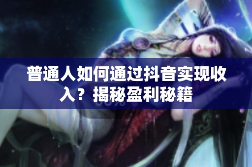 普通人如何通过抖音实现收入？揭秘盈利秘籍