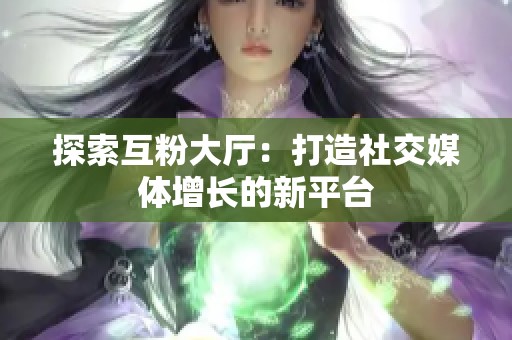 探索互粉大厅：打造社交媒体增长的新平台