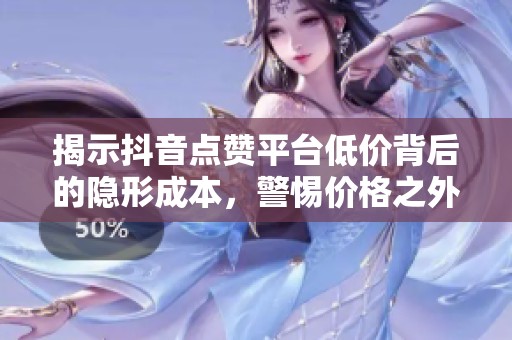 揭示抖音点赞平台低价背后的隐形成本，警惕价格之外的风险