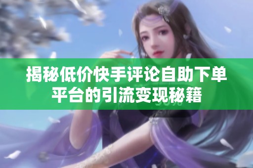 揭秘低价快手评论自助下单平台的引流变现秘籍