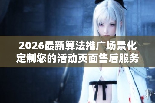 2026最新算法推广场景化定制您的活动页面售后服务-全国受理客服
