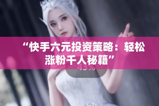 “快手六元投资策略：轻松涨粉千人秘籍”