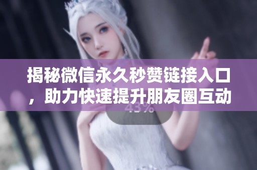揭秘微信永久秒赞链接入口，助力快速提升朋友圈互动量