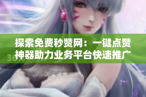 探索免费秒赞网：一键点赞神器助力业务平台快速推广