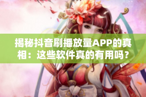 揭秘抖音刷播放量APP的真相:这些软件真的有用吗? 揭秘抖音刷播放量APP的真相:这些软件真的有用吗?